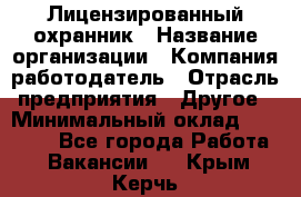 Лицензированный охранник › Название организации ­ Компания-работодатель › Отрасль предприятия ­ Другое › Минимальный оклад ­ 23 000 - Все города Работа » Вакансии   . Крым,Керчь